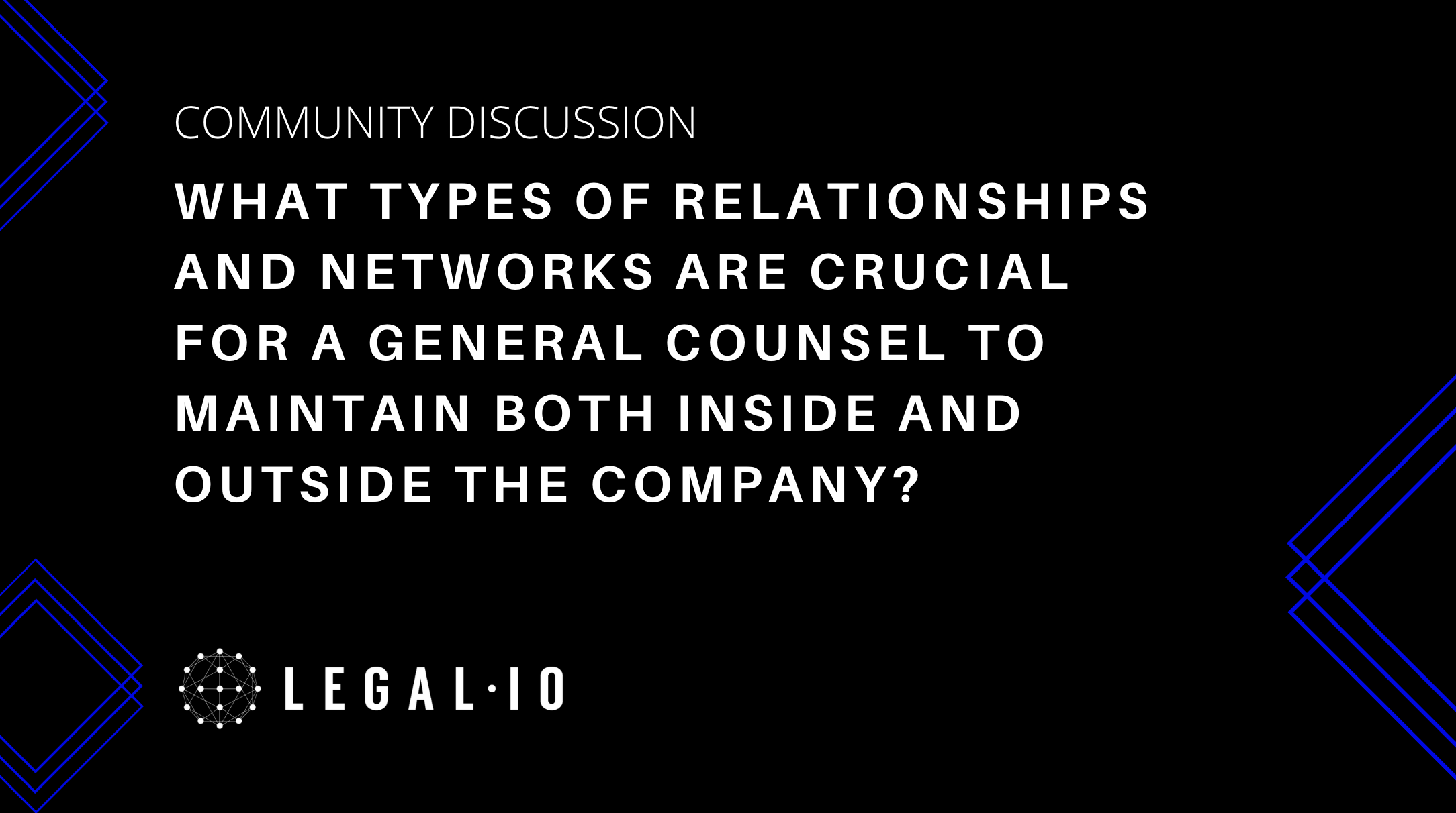 Community Discussion: What types of relationships and networks are crucial for a General Counsel to maintain both inside and outside the company?