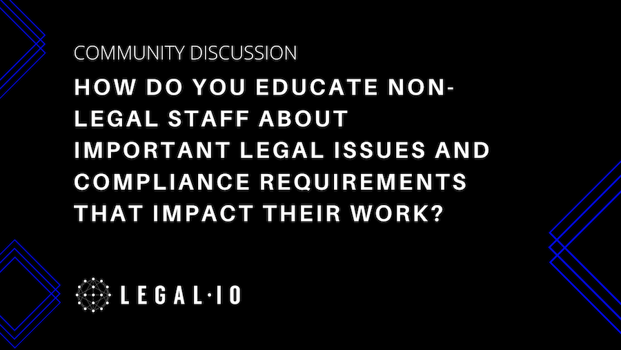 Community Discussion: How do you educate non-legal staff about important legal issues and compliance requirements that impact their work?